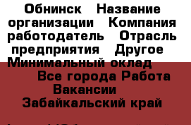 Обнинск › Название организации ­ Компания-работодатель › Отрасль предприятия ­ Другое › Минимальный оклад ­ 20 000 - Все города Работа » Вакансии   . Забайкальский край
